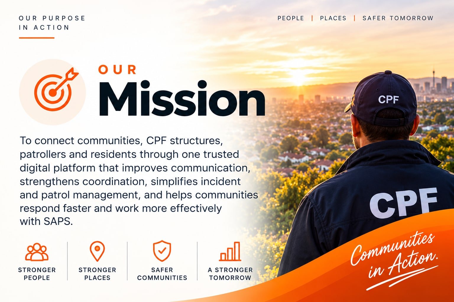 Our Mission: to connect communities, CPF structures, patrollers and residents through one trusted digital platform that improves communication, strengthens coordination, simplifies incident and patrol management, and helps communities respond faster and work more effectively with SAPS.